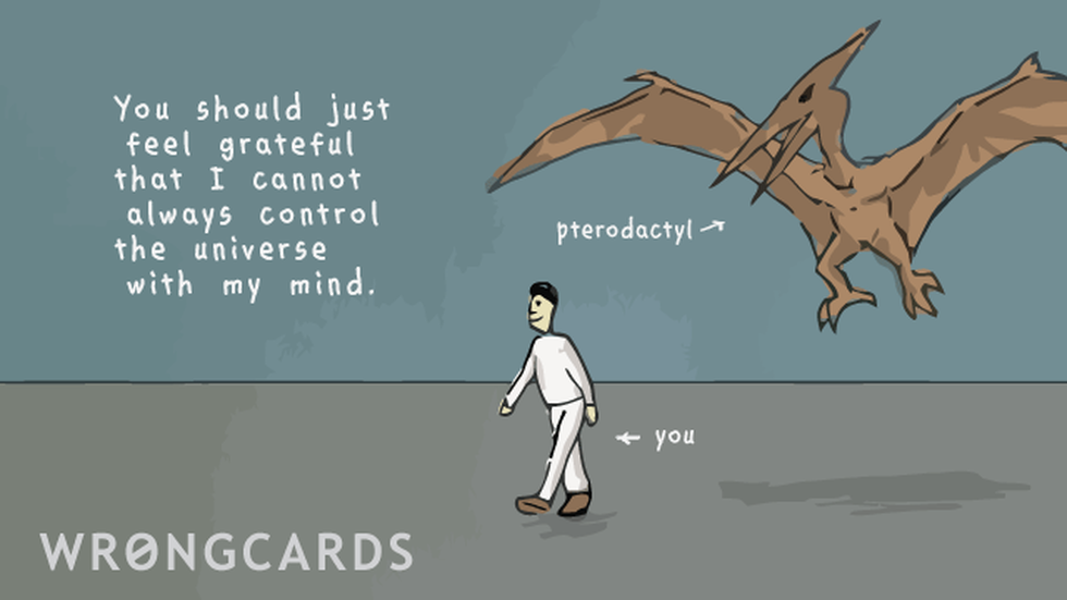 CheerUp ecard with text: You should just feel grateful that I cannot always control the universe with my mind. (Picture of a Pterodactyl about to attack an innocent-looking man.)