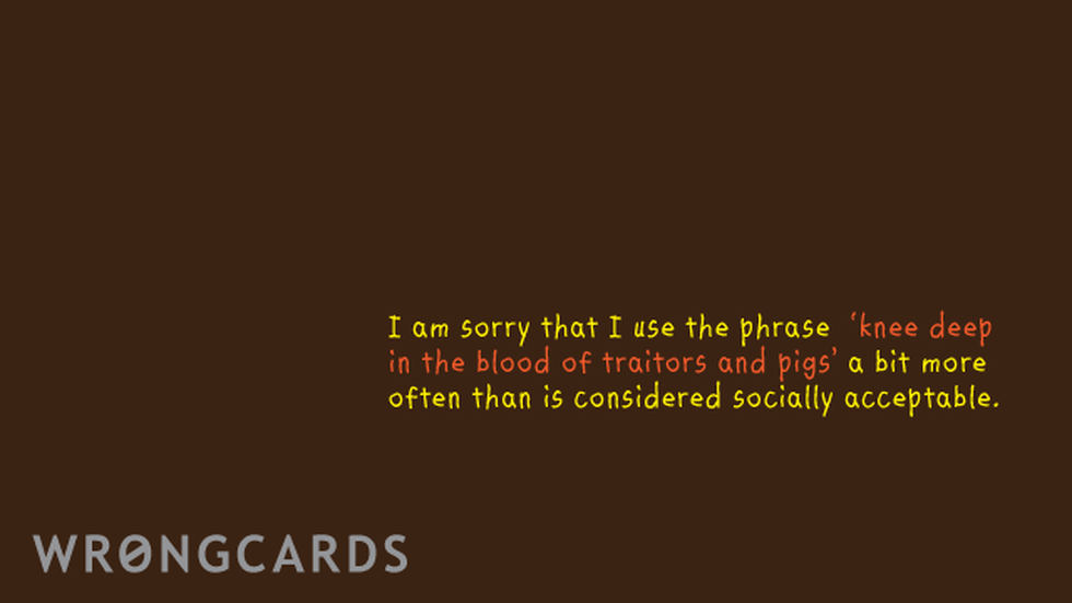 Apology ecard with text: im sorry i use the phrase knee deep in the blood of traitors and pigs a bit more often than would be considered socially acceptable