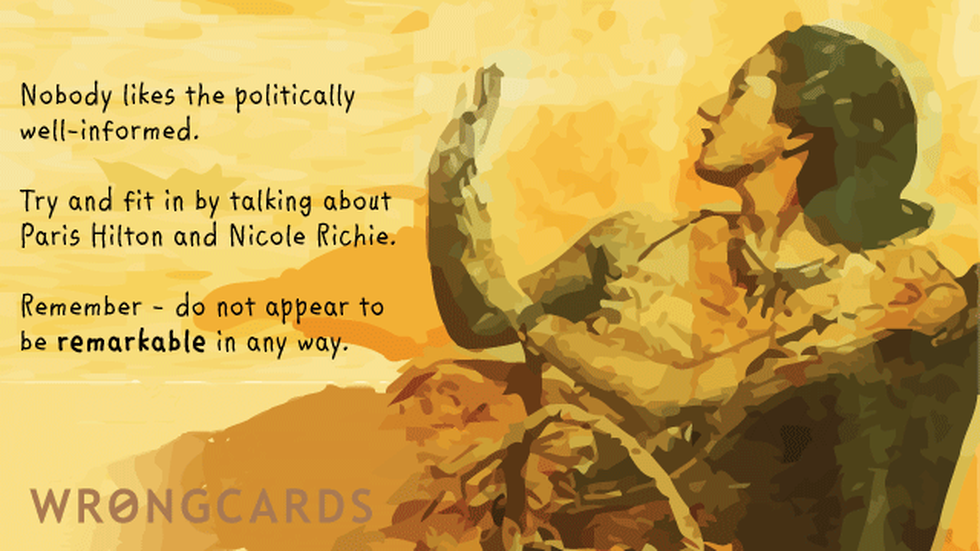Dark Humor ecard with text: nobody likes the political well informed. try and fit in by talking about paris hilton and nicole richie. you are not allowed to be remarkable.