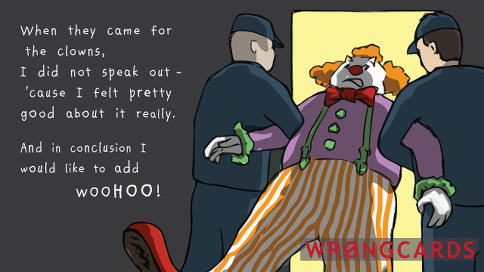 CheerUp ecard with text: When they came for the clowns, I did not speak out - because I felt pretty good about it really. And in conclusion I would like to add WOOHOO! (Picture of a clown being dragged away).