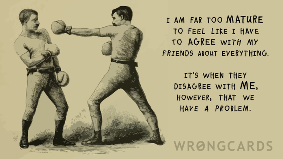 Thinking of You ecard with text: I am far too mature to feel like I have to agree with my friends about everything. It's when they disagree with me, however, that we have a problem.