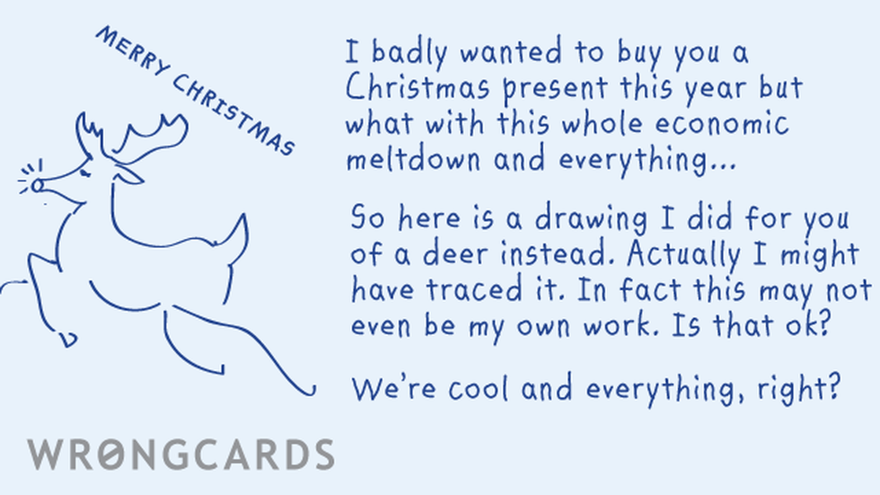 Christmas ecard with text: I badly wanted to buy you a Christmas present this year but what with this whole economic meltdown and everything... So here is a drawing I did for you of a deer instead. Actually I might have traced it.