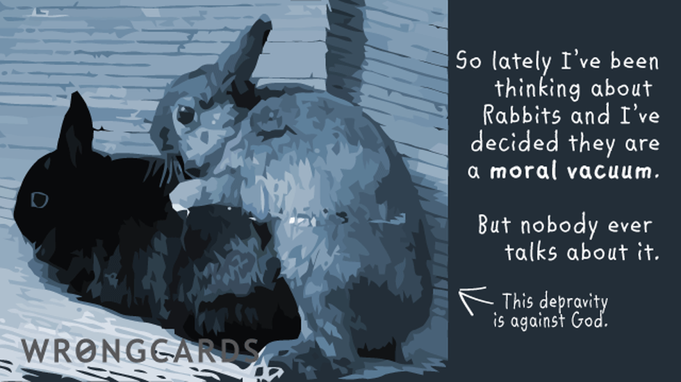 WTF ecard with text: So lately I've been thinking about rabbits and I've decided they are a moral vacuum. But nobody ever talks about it.