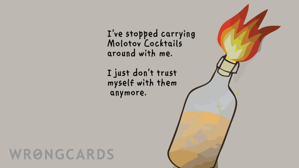 WTF ecard with text: FYI - I have stopped carrying molotov cocktails around with me.I just dont trust myself with them anymore.