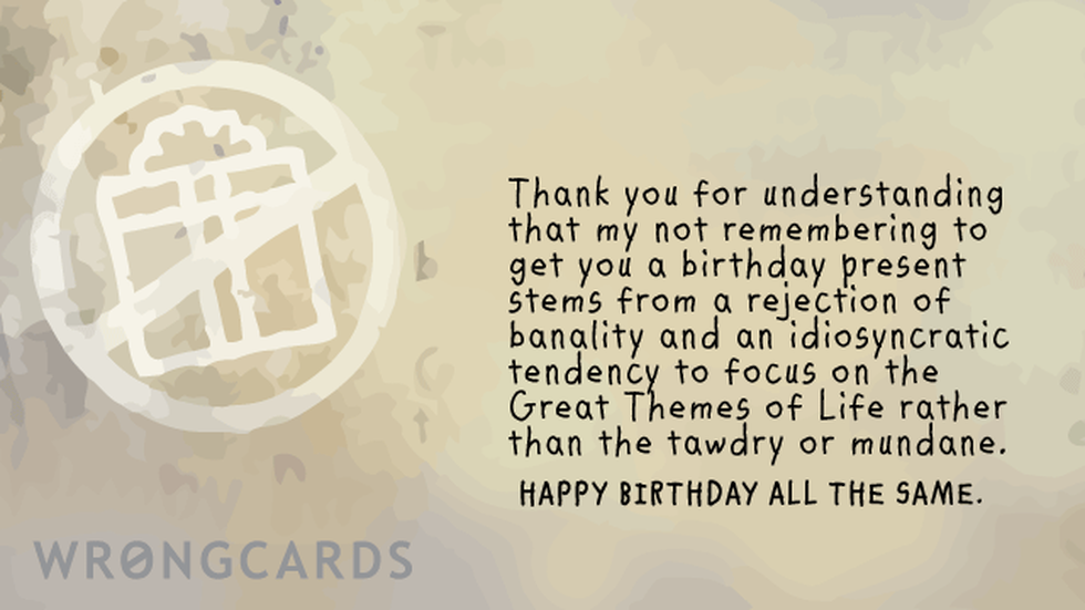 Birthday ecard with text: Thank you for understanding that my not remembering to get you a birthday present stems from a rejection of banality and an idiosyncratic tendency to focus on the Great Themes of Life rather than the tawdry or mundane.