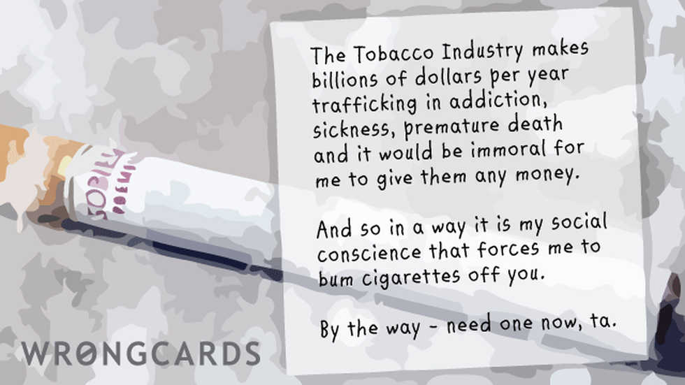 Thinking of You ecard with text: The Tobacco Industry makes billions of dollars per year trafficking in addiction, sickness, premature death, and it would be immoral for me to give them any money. And so in a way it is my social conscience that forces me to bum them from you.