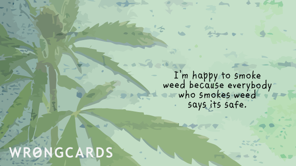 Dark Humor ecard with text: I'm happy to smoke weed because everybody who smokes weed says that is safe.