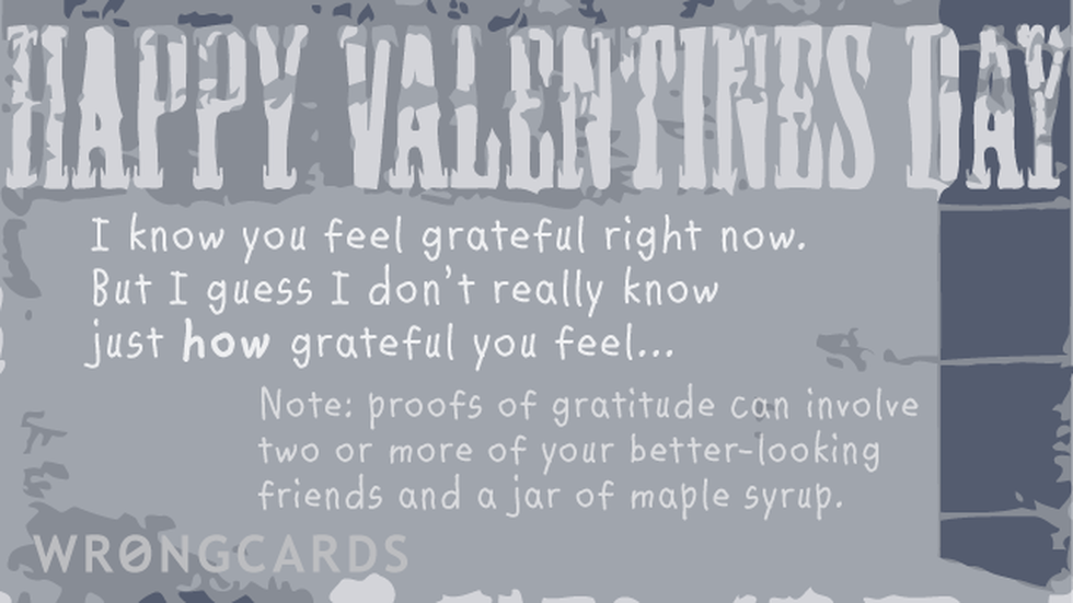 Valentines ecard with text: 'Happy Valentines Day. I know you feel grateful right now. But I guess I dont really know just how grateful you feel... Note: proofs of gratitude can involve two or more of your better-looking friends and a jar of maple syrup.'