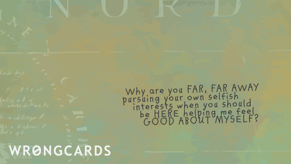 Missing You ecard with text: Why are you far, far away pursuing your own selfish interests when you should be HERE helping me feel good about myself?