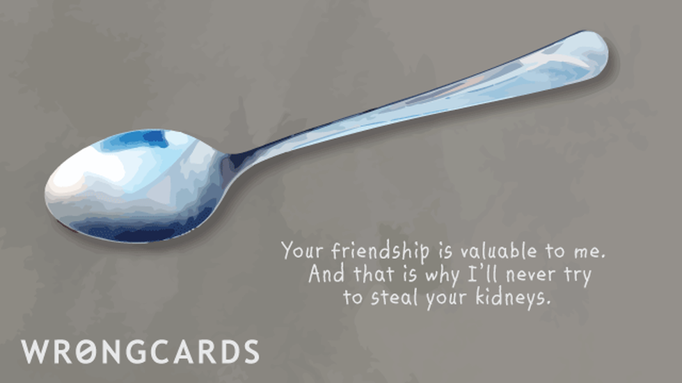CheerUp ecard with text: Your friendship is valuable to me. And that is why I'll need try to steal your kidneys.