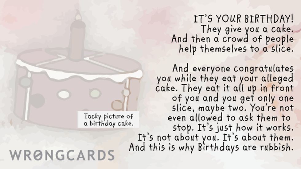 Birthday ecard with text: It's your birthday! They give you a cake. And then a crowd of people help themselves to a slice. And everybody congratulates you while they eat your alleged cake. They eat it all up in front of you and you only get one slice or maybe two.