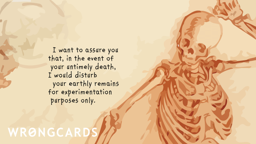 Thinking of You ecard with text: I want to assure you that, in the event of your untimely death, I would disturb your earthly remains for experimentation purposes only.