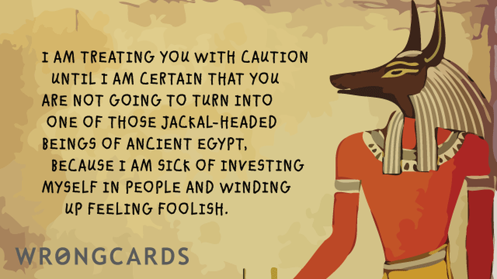 Thinking of You ecard with text: I am treating you with caution until I am certain that you are not going to turn into one of that Jackal-Headed gods of Ancient Egypt, because I'm sick of investing myself in people and winding up feeling foolish.