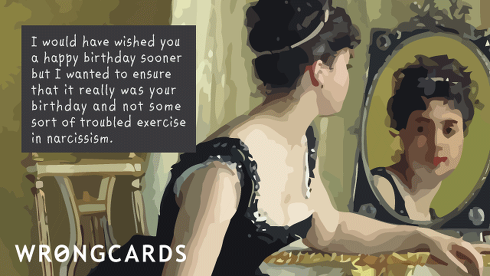 Birthday ecard with text: I would have wished you a Happy Birthday sooner but I wanted to be sure it really as your birthday and not some troubled exercise in narcissism.
