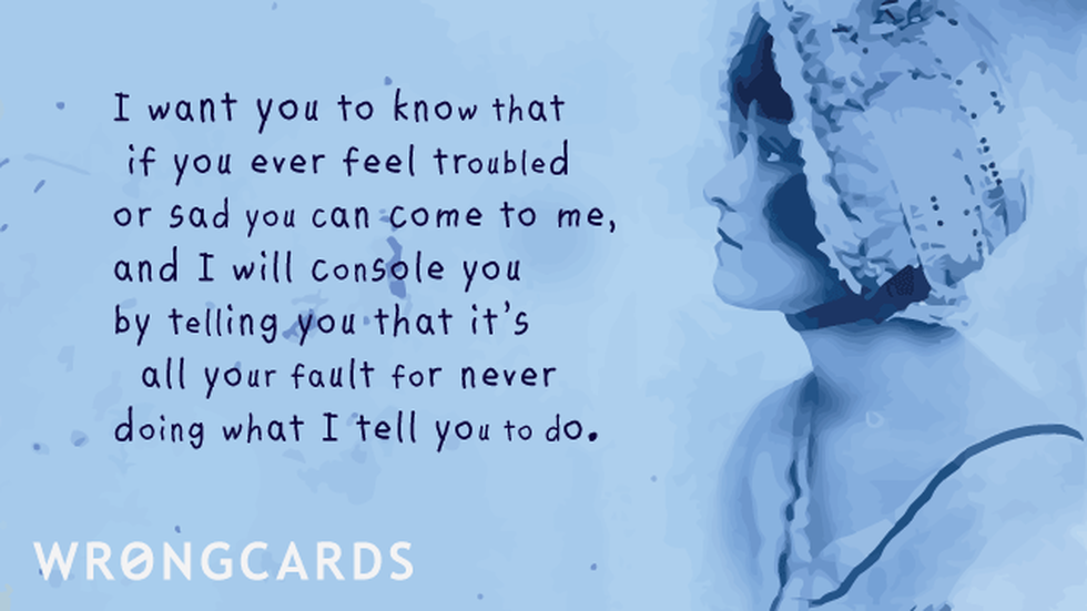 CheerUp ecard with text: i want you to know that if you ever feel troubled or sad you can come to me, and i will console you by telling you that it’s all your fault for never doing what i tell you to do.