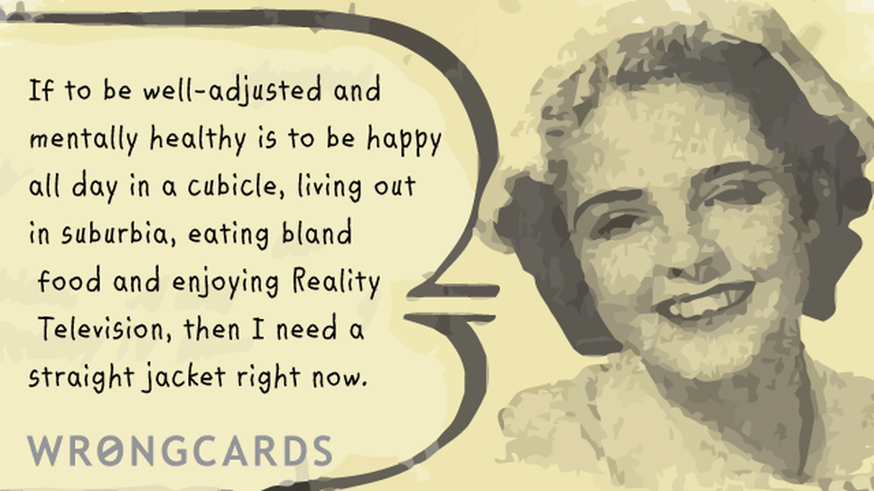 Inspirational ecard with text: if to be well adjusted and mentally healthy is to be happy in a cubicle, living out in suburbia and enjoying Reality TV, then I need a straight jacket right now.