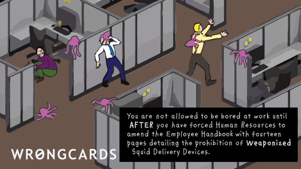 Workplace ecard with text: You are not allowed to be bored at work until AFTER you have forced Human Resources to amend the Employee Handbook with fourteen pages detailing the prohibition of Weaponized Squid Delivery Devices.