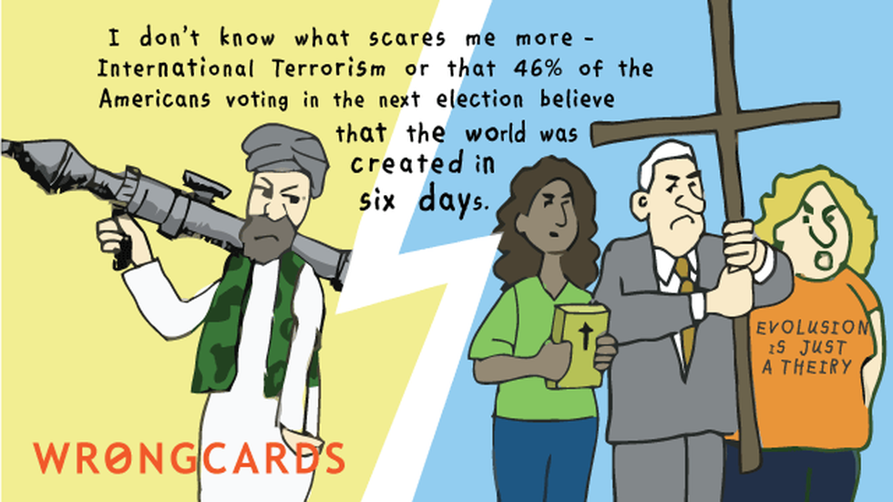 Dark Humor ecard with text: I don't know what scares me more - International Terrorism, or that 46% of American voters believe the world was created in six days.