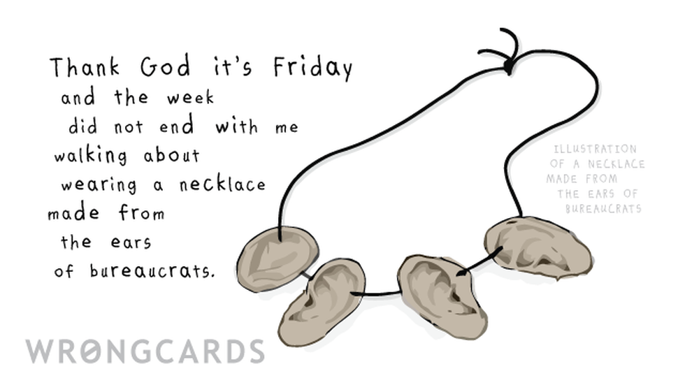 TGIF ecard with text: Thank God it's Friday and the week did not end with me walking about wearing a necklace made from the ears of bureaucrats.
