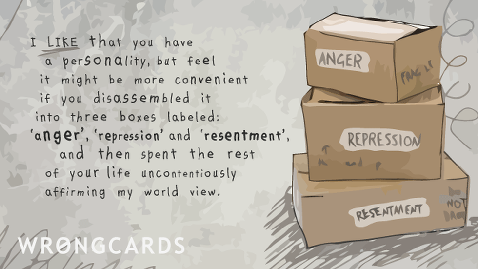 Family ecard with text: I like that you have a personality, but feel it might be more convenient if you disassembled it into three boxes labeled anger, repression and resentment, and then spent the rest of your life uncontentiously affirming my world view.