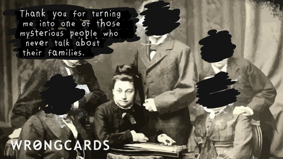 Family ecard with text: Thank you for turning me into one of those mysterious people who never talk about their families.