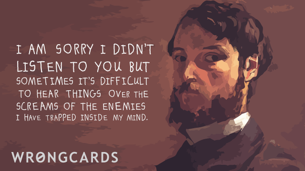 Apology ecard with text: i am sorry i didnt listen to you but sometimes it is difficult to hear things over the screams of the enemies i have trapped in my mind.