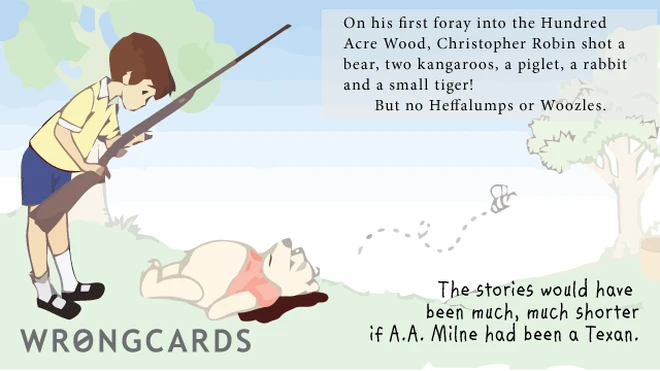 if pooh bear on his first foray into the hundred acre wood, christopher robin shot a bear, two kangaroos, a piglet, a rabbit and a small tiger. but no heffalumps or woozles.the stories would have been much, much shorter if a.a.milne had been texan.