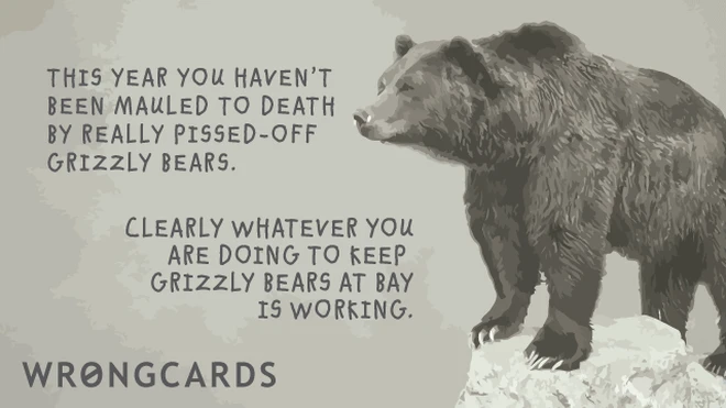 mauled by grizzly bears This year you have not been mauled to death by pissed off Grizzly Bears. Clearly whatever you are doing to keep Grizzly Bears at Bay is working.
