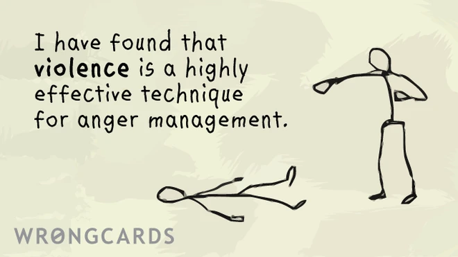 anger management i have found that VIOLENCE Is a highly effective technique for anger management