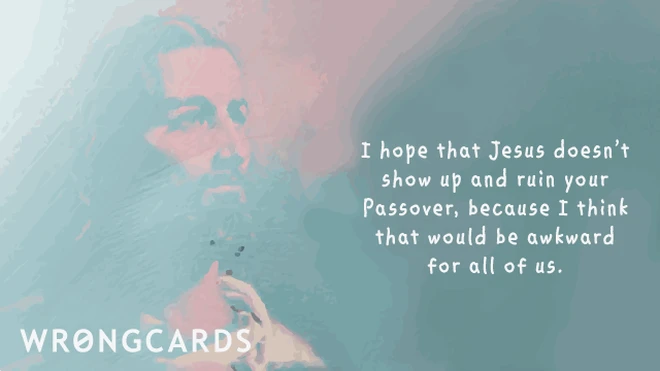 hoping it goes okay i hope that Jesus doesn't show up and ruin your passover...