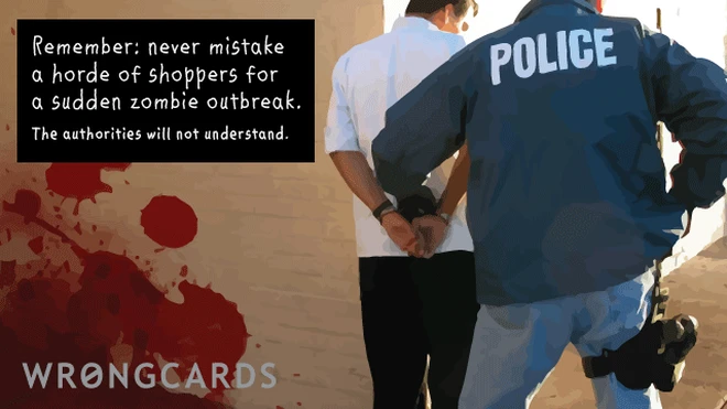 make sure Remember, never mistake a horde or shoppers with a sudden outbreak of zombies. the authorities will not understand.