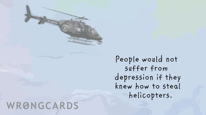 stealing helicopters People would not suffer from depression if they knew how to steal helicopters.