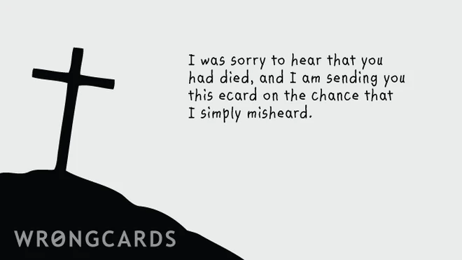 misheard I was sorry to hear that you had died, and am sending you this ecard on the chance that I simply misheard.