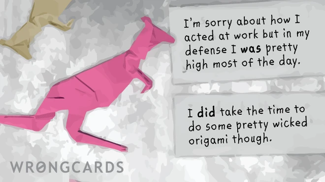just stoned I am sorry about how I acted at work but in my defense I was pretty stoned most of the day. i did take the time to do some pretty wicked origami though.