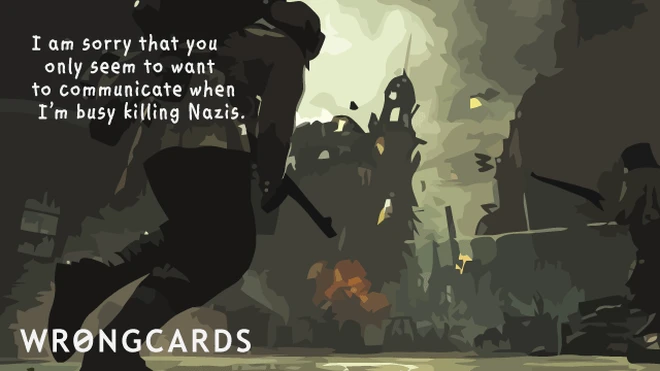 busy killing nazis i am sorry that you only seem to want to communicate when i'm busy killing Nazis.