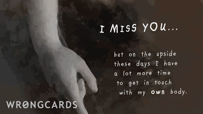upside of missing you I miss you but on the upside I at least have a lot more time to get in touch with my OWN body.