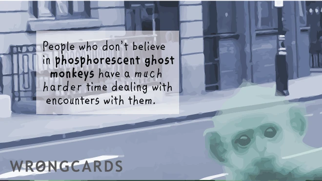 ghost monkeys People who dont believe in phosphorescent ghost monkeys have a much harder time dealing with encounters with them.