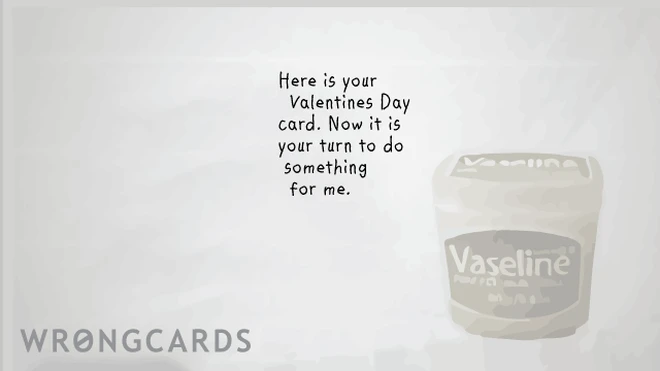reciprocity Here is your Valentines Day card. Now it is your turn to do something for me. Vaseline.