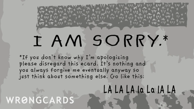 just go la la la If you don't know why I'm apologizing, please disregard this ecard. It's nothing and you always forgive me eventually anyway so just think about something else. Go like this, LA La la la la LA.