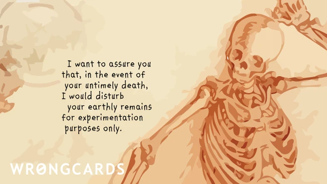 experimentation purposes I want to assure you that, in the event of your untimely death, I would disturb your earthly remains for experimentation purposes only.