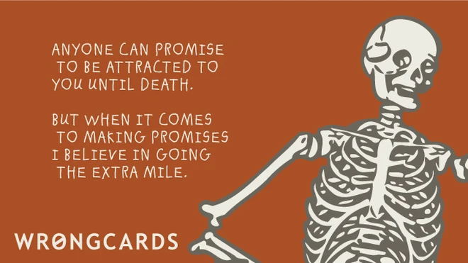 the extra mile Anyone can promise to be attracted to you until death. But when it comes to making promises I believe in going the extra mile. And a picture of a skeleton.