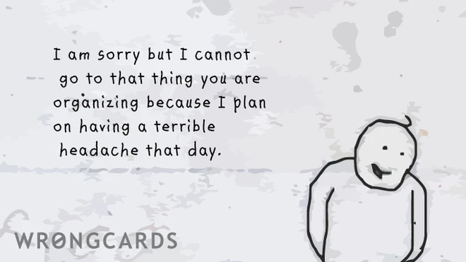 headache excuse I am sorry I can't go to that thing you are organizing because I plan on having a terrible headache that day.