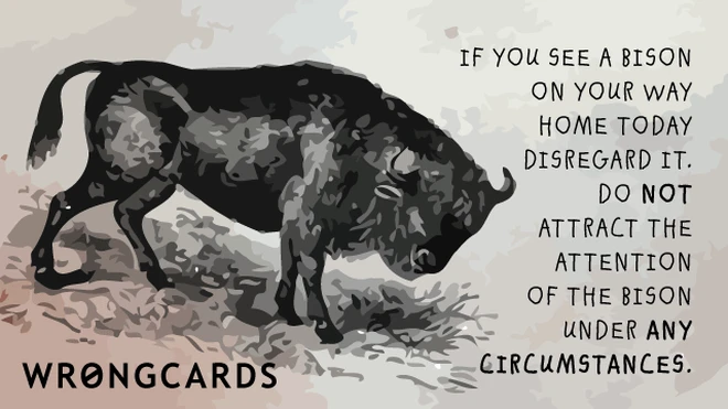 disregard bison If you see a bison on your way home today, disregard it. Do not attract the attention of the bison under any circumstances.