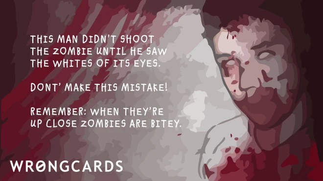 zombies are bitey This man didn't shoot the zombie until he saw the whites of it's eyes. Don't make this mistake! Remember: when they are up close, zombies are bitey.