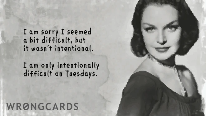 unintentionally I am sorry I seemed a bit difficult, but it wasn't intentional. I am only intentionally difficult on Tuesdays.