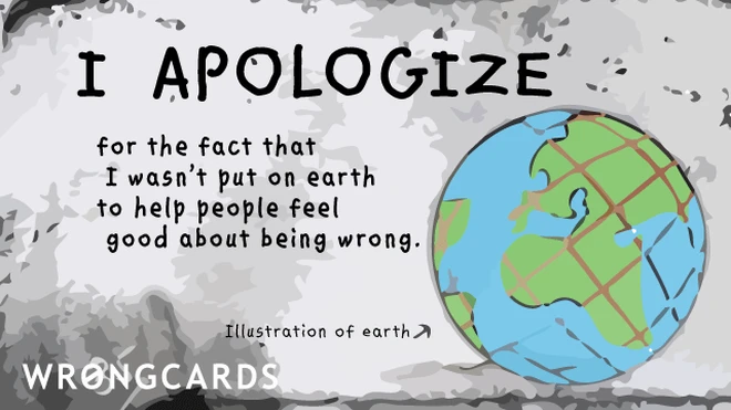 good about being wrong I apologize for the fact that I wasn't put on earth to help people feel good about being wrong.