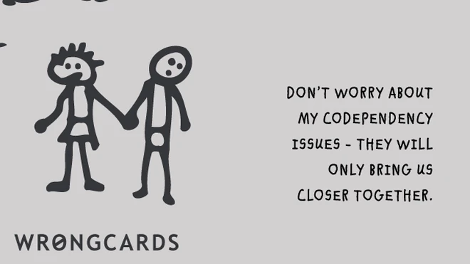 codependency Don't worry about my co-dependency issues. They will only bring us closer together.