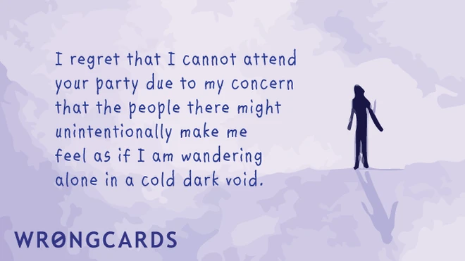 cold dark void I regret I cannot attend your party due to my concern that the people there might unintentionally make me feel as if I am wandering alone in a cold dark void.