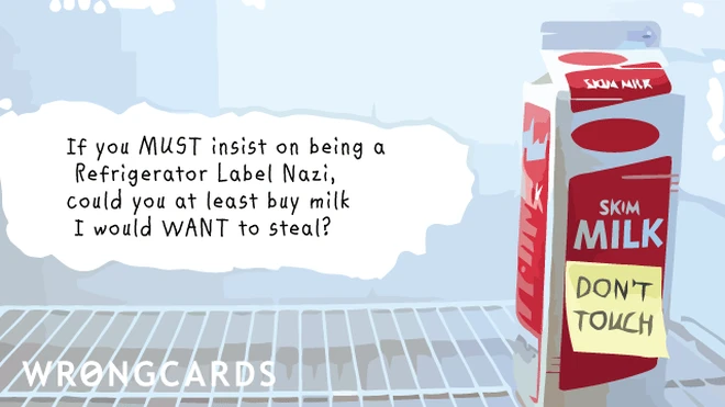 label nazi If you MUST insist on being a Refrigerator Label Nazi, could you at least buy milk I would WANT to steal?