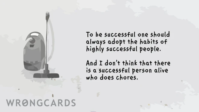 highly successful people To be successful, one should always adopt the habits of highly successful people. And I don't think there is a single successful person alive who does chores.